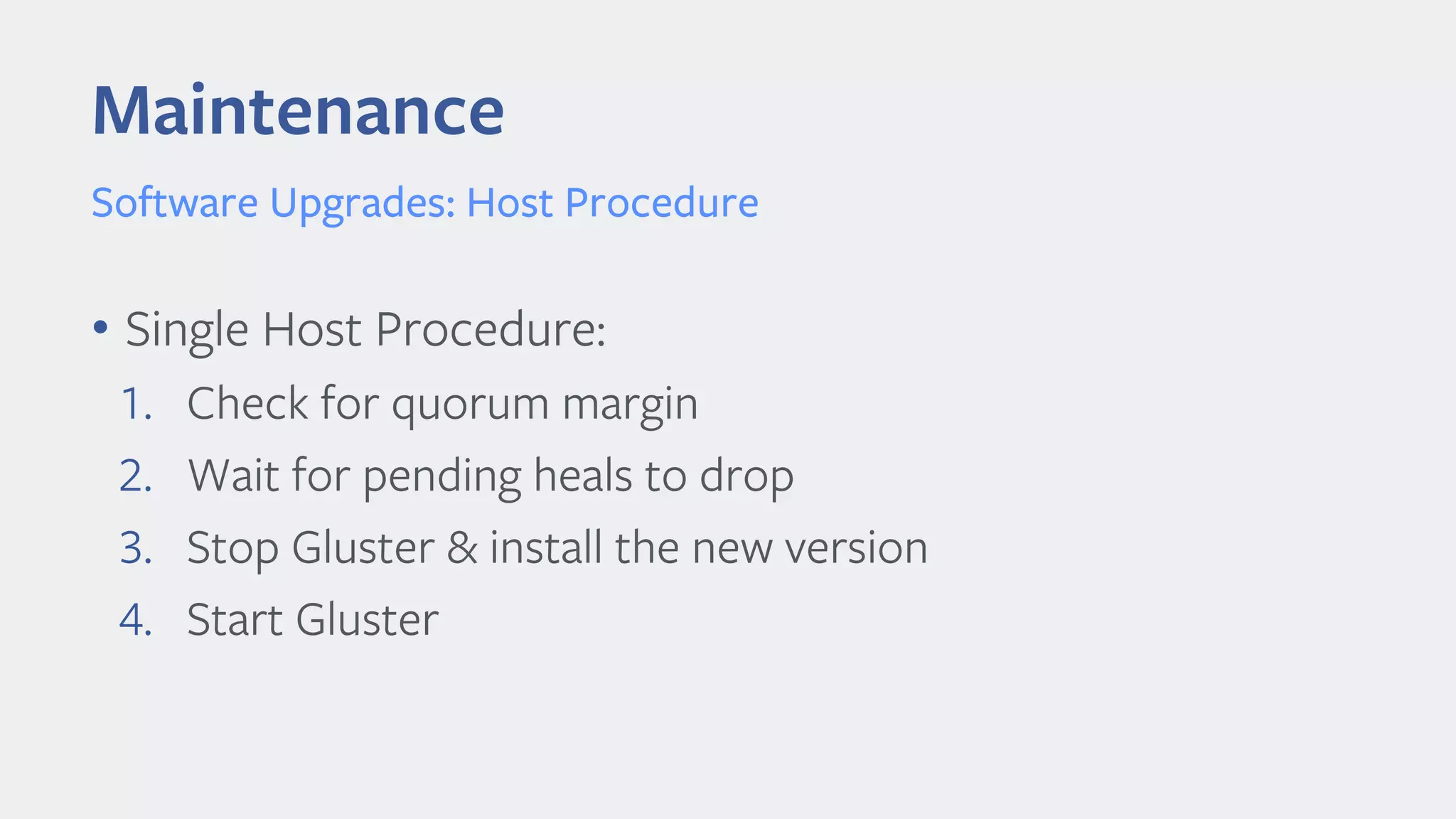 Maintenance
Software Upgrades: Host Procedure
• Single Host Procedure:
1. Check for quorum margin
2. Wait for pending heals to drop
3. Stop Gluster & install the new version
4. Start Gluster
 