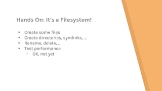 Hands On: It’s a Filesystem!
▸ Create some files
▸ Create directories, symlinks, ...
▸ Rename, delete, ...
▸ Test performance
▹ OK, not yet
 