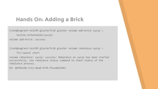 Hands On: Adding a Brick
[root@vagrant-testVM glusterfs]# gluster volume add-brick xyzzy 
testvm:/d/backends/xyzzy2
volume add-brick: success
[root@vagrant-testVM glusterfs]# gluster volume rebalance xyzzy 
fix-layout start
volume rebalance: xyzzy: success: Rebalance on xyzzy has been started
successfully. Use rebalance status command to check status of the
rebalance process.
ID: 88782248-7c12-4ba8-97f6-f5ce6815963
 