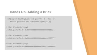 Hands On: Adding a Brick
[root@vagrant-testVM glusterfs]# getfattr -d -e hex -m 
trusted.glusterfs.dht /d/backends/xyzzy{0,1,2}
# file: d/backends/xyzzy0
trusted.glusterfs.dht=0x00000001000000000000000055555554
# file: d/backends/xyzzy1
trusted.glusterfs.dht=0x0000000100000000aaaaaaaaffffffff
# file: d/backends/xyzzy2
trusted.glusterfs.dht=0x000000010000000055555555aaaaaaa9
 