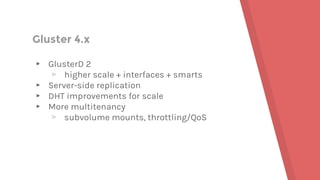 Gluster 4.x
▸ GlusterD 2
▹ higher scale + interfaces + smarts
▸ Server-side replication
▸ DHT improvements for scale
▸ More multitenancy
▹ subvolume mounts, throttling/QoS
 
