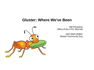 Gluster: Where We've Been
                               AB Periasamy
                 Office of the CTO, Red Hat

                         John Mark Walker
                   Gluster Community Guy
 