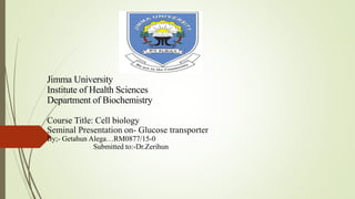 Jimma University
Institute of Health Sciences
Department of Biochemistry
Course Title: Cell biology
Seminal Presentation on- Glucose transporter
By;- Getahun Alega…RM0877/15-0
Submitted to:-Dr.Zerihun
 