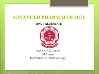 ADVANCED PHARMACOLOGY
TOPIC : GLUTAMATE
AYANA R KUMAR
M Pharm
Department of Pharmacology
 
