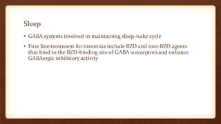 Sleep
• GABA systems involved in maintaining sleep-wake cycle
• First line treatment for insomnia include BZD and non-BZD agents
that bind to the BZD-binding site of GABA-a receptors and enhance
GABAergic inhibitory activity
 