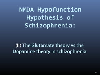 17
NMDA Hypofunction
Hypothesis of
Schizophrenia:
(II) The Glutamate theory vs the
Dopamine theory in schizophrenia
 