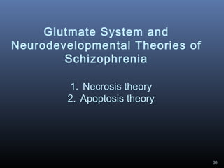 38
Glutmate System and
Neurodevelopmental Theories of
Schizophrenia
1. Necrosis theory
2. Apoptosis theory
 