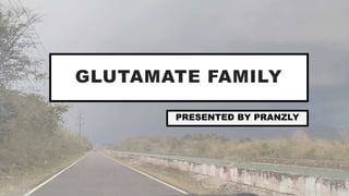 GLUTAMATE FAMILY
PRESENTED BY PRANZLY
 