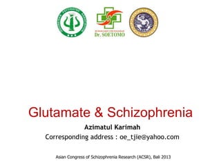 Glutamate & Schizophrenia 
Azimatul Karimah 
Corresponding address : oe_tjie@yahoo.com 
Asian Congress of Schizophrenia Research (ACSR), Bali 2013 
 