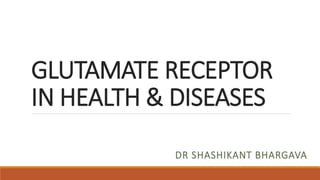 GLUTAMATE RECEPTOR
IN HEALTH & DISEASES
DR SHASHIKANT BHARGAVA
 