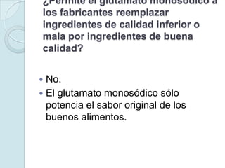¿Permite el glutamato monosódico a
los fabricantes reemplazar
ingredientes de calidad inferior o
mala por ingredientes de buena
calidad?


 No.
 El glutamato monosódico sólo
  potencia el sabor original de los
  buenos alimentos.
 