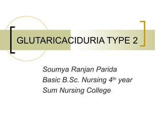 GLUTARICACIDURIA TYPE 2
Soumya Ranjan Parida
Basic B.Sc. Nursing 4th
year
Sum Nursing College
 