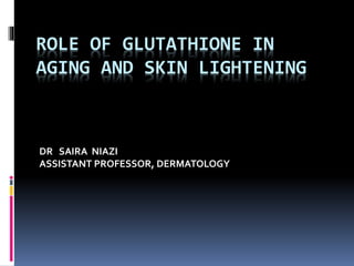 ROLE OF GLUTATHIONE IN
AGING AND SKIN LIGHTENING
DR SAIRA NIAZI
ASSISTANT PROFESSOR, DERMATOLOGY
 