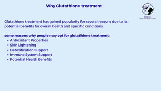 Antioxidant Properties
Skin Lightening
Detoxification Support
Immune System Support
Potential Health Benefits
Why Glutathione treatment
Glutathione treatment has gained popularity for several reasons due to its
potential benefits for overall health and specific conditions.
some reasons why people may opt for glutathione treatment:
 
