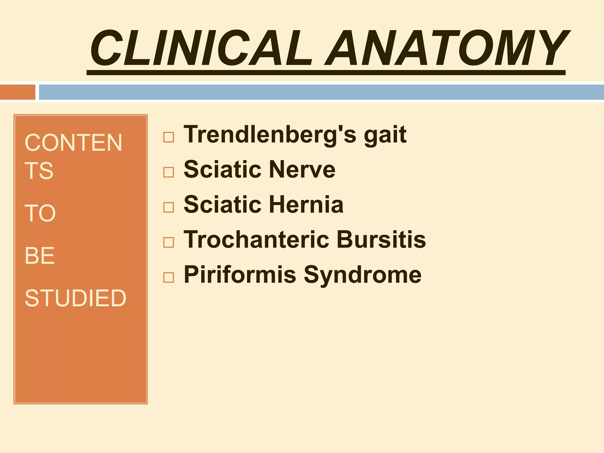 CLINICAL ANATOMY
CONTEN
TS
TO
BE
STUDIED
 Trendlenberg's gait
 Sciatic Nerve
 Sciatic Hernia
 Trochanteric Bursitis
 Piriformis Syndrome
 