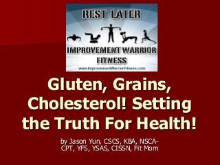 Gluten, Grains,
Cholesterol! Setting
the Truth For Health!
by Jason Yun, CSCS, KBA, NSCACPT, YFS, YSAS, CISSN, Fit Mom

 
