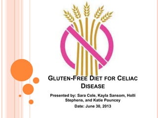GLUTEN-FREE DIET FOR CELIAC
DISEASE
Presented by: Sara Cole, Kayla Sansom, Holli
Stephens, and Katie Pouncey
Date: June 30, 2013
 