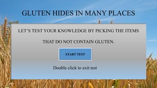 GLUTEN HIDES IN MANY PLACES
LET’S TEST YOUR KNOWLEDGE BY PICKING THE ITEMS
THAT DO NOT CONTAIN GLUTEN.
START TEST
Double click to exit test
 