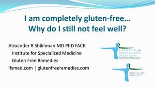 I am completely gluten-free…
Why do I still not feel well?
Alexander R Shikhman MD PhD FACR
Institute for Specialized Medicine
Gluten Free Remedies
ifsmed.com | glutenfreeremedies.com
 