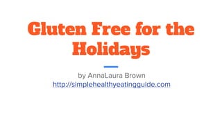 Gluten Free for the
Holidays
by AnnaLaura Brown
http://simplehealthyeatingguide.com
 