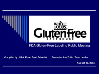 FDA Gluten-Free Labeling Public Meeting Compiled by: Jill A. Kuzo, Food Scientist  Presenter: Lee Tobin, Team Leader August 19, 2005 