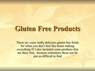 Gluten Free Products
These are some really delicious gluten free foods
    for when you don’t feel like home making
everything  I also included some products that
 are dairy free, because sometimes those can be
              just as difficult to find
 