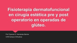 Fisioterapia dermatofuncional
en cirugía estética pre y post
operatorio en operadas de
glúteo.
Prof: Dysmart O. Hernández Barrios
UVM Campus Chihuahua
 