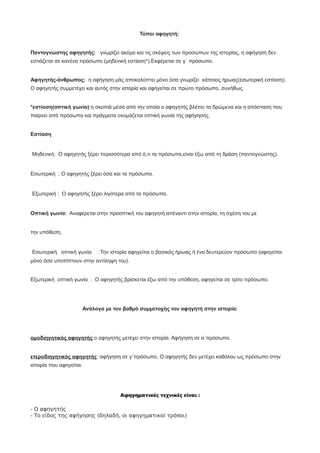 Τύποι αφηγητή:
Παντογνώστης αφηγητής: γνωρίζει ακόμα και τις σκέψεις των προσώπων της ιστορίας, η αφήγηση δεν
εστιάζεται σε κανένα πρόσωπο (μηδενική εστίαση*).Εκφέρεται σε γ΄ πρόσωπο.
Αφηγητής-άνθρωπος: η αφήγηση μάς αποκαλύπτει μόνο όσα γνωρίζει κάποιος ήρωας(εσωτερική εστίαση).
Ο αφηγητής συμμετέχει και αυτός στην ιστορία και αφηγείται σε πρώτο πρόσωπο, συνήθως.
*εστίαση(οπτική γωνία):η σκοπιά μέσα από την οποία ο αφηγητής βλέπει τα δρώμενα και η απόσταση που
παίρνει από πρόσωπα και πράγματα ονομάζεται οπτική γωνία της αφήγησης.
Εστίαση
Μηδενική: Ο αφηγητής ξέρει περισσότερα από ό,τι τα πρόσωπα,είναι έξω από τη δράση (παντογνώστης).
Εσωτερική : Ο αφηγητής ξέρει όσα και τα πρόσωπα.
Εξωτερική : Ο αφηγητής ξέρει λιγότερα από τα πρόσωπα.
Οπτική γωνία: Αναφέρεται στην προοπτική του αφηγητή απέναντι στην ιστορία, τη σχέση του με
την υπόθεση.
Εσωτερική οπτική γωνία : Την ιστορία αφηγείται ο βασικός ήρωας ή ένα δευτερεύον πρόσωπο (αφηγείται
μόνο όσα υποπίπτουν στην αντίληψη του).
Εξωτερική οπτική γωνία : Ο αφηγητής βρίσκεται έξω από την υπόθεση, αφηγείται σε τρίτο πρόσωπο.
Ανάλογα με τον βαθμό συμμετοχής του αφηγητή στην ιστορία:
ομοδιηγητικός αφηγητής:ο αφηγητής μετέχει στην ιστορία. Αφήγηση σε α΄πρόσωπο.
ετεροδιηγητικός αφηγητής: αφήγηση σε γ΄πρόσωπο. Ο αφηγητής δεν μετέχει καθόλου ως πρόσωπο στην
ιστορία που αφηγείται.
Αφηγηματικές τεχνικές είναι :
- Ο αφηγητής
- Το είδος της αφήγησης (δηλαδή, οι αφηγηματικοί τρόποι)
 