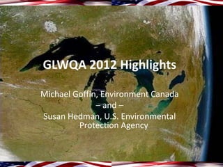 GLWQA 2012 Highlights

Michael Goffin, Environment Canada
              – and –
Susan Hedman, U.S. Environmental
         Protection Agency


                                     1
 