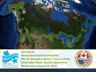 John Nevin
International Joint Commission
The IJC, Boundary Waters Treaty and the 
Great Lakes Water Quality Agreement
Wednesday, January 23, 2013
 