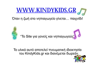 WWW.KINDYKIDS.GR 
Όταν η ζωή στο νηπιαγωγείο γίνεται… παιχνίδι! 
“Το Site για γονείς και νηπιαγωγούς” 
Το υλικό αυτό αποτελεί πνευματική ιδιοκτησία 
του KindyKids.gr και διανέμεται δωρεάν. 
 