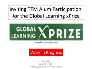 http://learning.xprize.org/
Work in Progress
Inviting TFM Alum Participation
for the Global Learning xPrize
Mark Lee
December 2014
https://glxhadiah.wordpress.com/
 