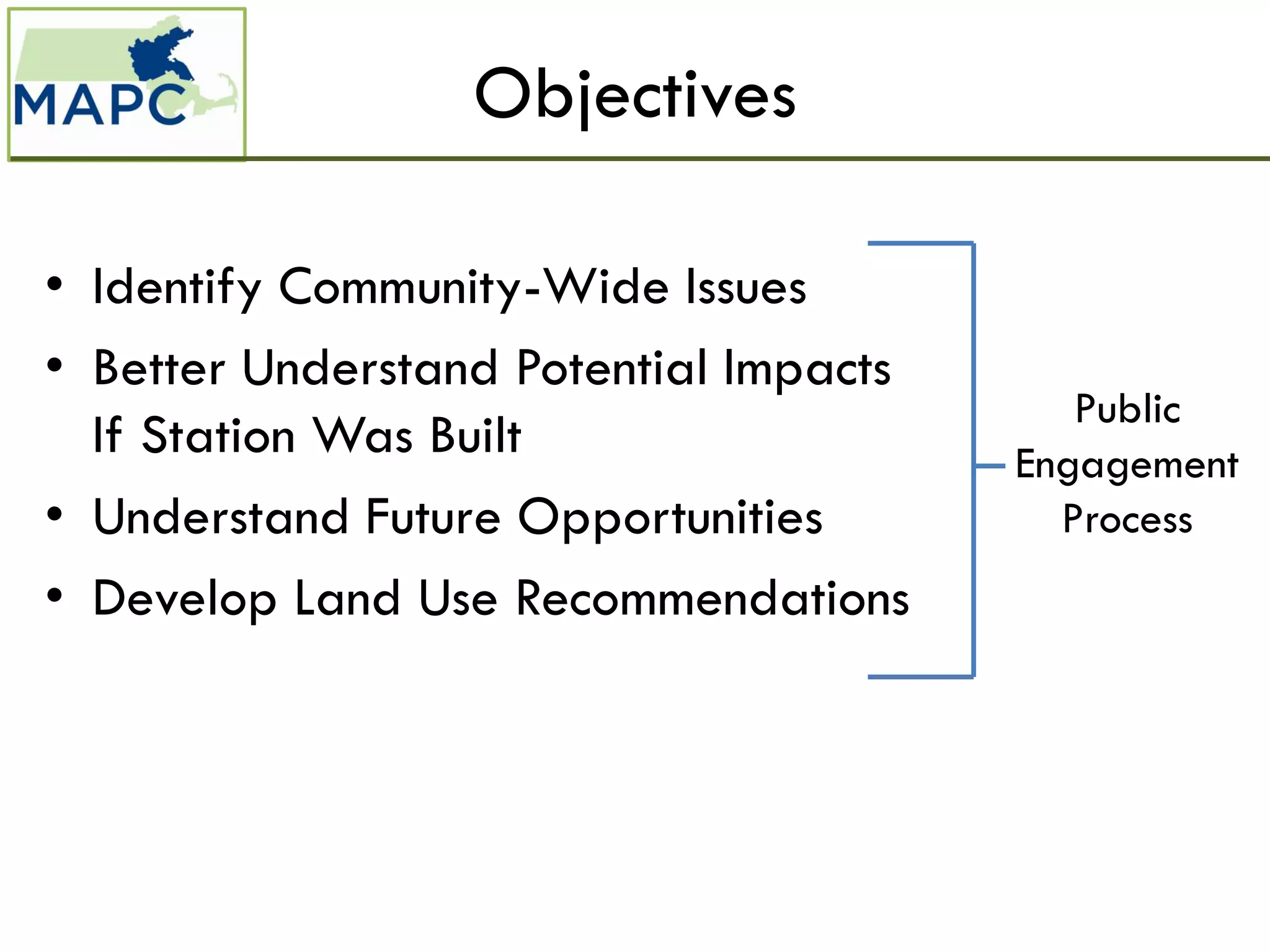 Objectives

• Identify Community-Wide Issues
• Better Understand Potential Impacts
                                           Public
  If Station Was Built                  Engagement
• Understand Future Opportunities         Process
• Develop Land Use Recommendations
 