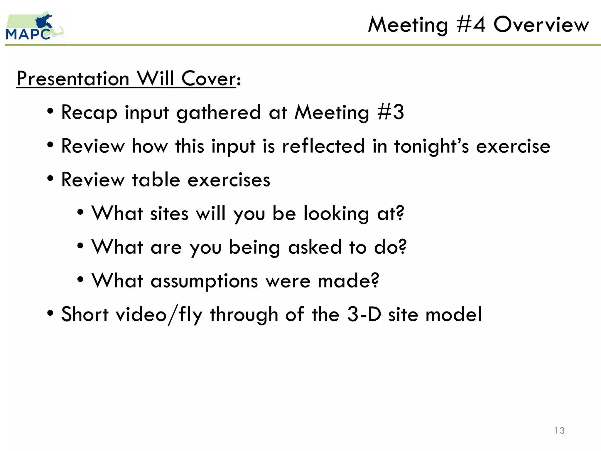 Meeting #4 Overview

Presentation Will Cover:
   • Recap input gathered at Meeting #3
   • Review how this input is reflected in tonight’s exercise
   • Review table exercises
      • What sites will you be looking at?
      • What are you being asked to do?
      • What assumptions were made?
   • Short video/fly through of the 3-D site model



                                                                13
 