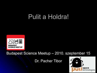 Pulit a Holdra! Budapest Science Meetup – 2010. szeptember 15 Dr. Pacher Tibor 
