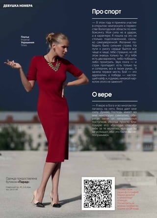 46 | Журнал «Глянец» | №5 (19) | 2013
Про спорт
— В этом году я приняла участие
в открытом чемпионате и первен-
стве Вологодской области по кик-
боксингу. Моя сила не в ударах,
а в характере. Я пошла на это не
столько подготовленной, сколь-
ко самоуверенной. Желание по-
бедить было сильнее страха. На
пути к рингу сердце бьется все
чаще и чаще, тебе страшно, но об
этом знаешь только ты. И у тебя
есть два варианта, либо победить,
либо проиграть. Звук гонга — и
страх пропадает: есть только ты
и соперник, все в твоих руках... Я
заняла первое место. Бой — это
адреналин, а победа — настоя-
щийкайф,и,ядумаю,никакойнар-
котик этого не заменит!
О вере
— Я верю в Бога и во многом по-
лагаюсь на него. Вера дает мне
силу. Думаю, Господь имеет ко
мне некоторую симпатию, обе-
регая меня от неправильных
поступков. Иногда просто бла-
годарю его: «Господи, спасибо
тебе за те молитвы, которые ты
не услышал, ибо это было бы не-
поправимо».
Множеством
своих фотографий
Мария делится
с читателями
«Глянца».
Посмотреть их
можно, пройдя по
ссылке из QR-кода.
ДЕВУШКА НОМЕРА
Одежда предоставлена
бутиком «Парад»
Советский пр., 45, 2-й этаж
тел. 54-01-94
Платье
Imperial
Украшения
Strass
 