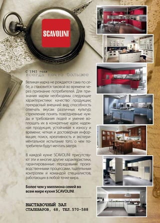 | 592013 | №5 (19) | Журнал «Глянец» | 592013 | №5 (19) | Журнал «Глянец»
Великая марка не рождается сама по се-
бе, а становится таковой во времени че-
рез признание потребителей. Для при-
знания марки необходимы следующие
характеристики: качество продукции;
прекрасный внешний вид; способность
отвечать вкусам различных культур;
стремление понять повседневные нуж-
ды и требования людей и умение во-
площать их в конкретные идеи; надеж-
ная продукция, устойчивая к износу и
времени; четкая и достоверная инфор-
мация; поиск, креативность и экспери-
ментальное испытание того, о чем по-
требители будут мечтать завтра.
В каждой кухне SCAVOLINI присутству-
ют эти и многие другие характеристики,
гарантированные передовыми произ-
водственными процессами, тщательным
контролем и командой специалистов,
работающих в любой точке мира.
Более чем у миллиона семей во
всем мире кухня SCAVOLINI.
ВЫСТАВОЧНЫЙ ЗАЛ
СТАЛЕВАРОВ, 68, ТЕЛ.570-588
 