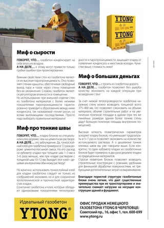 72 | Журнал «Глянец» | №5 (19) | 2013
Офис продаж немецкого
газобетонаYTONG в Череповце:
Советский пр., 16, офис 1, тел. 600-699
www.ytong.ru
Мифосырости
Говорят, что… газобетон конденсирует на
себе влагу из воздуха.
А на деле… к этому могут привести только
грубые ошибки при проектировании.
Важным свойством стен из газобетона являет-
ся их высокая паропроницаемость. Она позво-
ляет стенам «дышать», обеспечивая свободный
выход пара и газов через стены помещения
без их увлажнения. Словом, газобетон являет-
ся регулятором влажности в помещении.
Но использование при внешней отделке стен
из газобетона материалов с более низкими
показателями паропроницаемости гаранти-
рованно приводит к образованию между ними
конденсата, так называемой «точки росы», со
всеми вытекающими последствиями. Просто
надо выбирать правильные материалы!
Мифпротонкиешвы
Говорят, что… кладка блоков на специаль-
ном клею дороже, чем на цементном растворе.
А на деле… это заблуждение. Да, тонкослой-
ныйклейдлягазобетонапримернов1,5разадо-
роже цементно-песчаной смеси. Но его расход
на кубометр кладки при толщине шва 1–3 мм в
5–6 раза меньше, чем при кладке раствором с
толщиной шва 10–12 мм. Выходит, этот клей – де-
шеваяальтернативаобычномураствору!
Но конечно, использовать тонкослойный клей
для кладки газобетона следует не только из
соображений экономии, но и для сохранения
теплотехнической и прочностной характери-
стик кладки.
Сочетание газобетона и клея, которые облада-
ют одинаковыми показателями теплопрово-
дности и паропроницаемости, защищает кладку от
появления конденсата и «мостиков холода». Каче-
ство выше, стоимость ниже!
Мифобольшихденьгах
Говорят, что… строить из газобетона дорого.
А на деле… газобетон позволяет без ущерба
качеству экономить на каждой операции при
возведении стен!
За счет низкой теплопроводности газобетона на-
ружную стену можно возводить толщиной всего
375–400 мм, что позволяет сэкономить на объеме
материала, объеме строительных работ и на уве-
личении полезной площади в здании (при тех же
линейных размерах здания более тонкие стены
дадут большую полезную площадь внутренних по-
мещений).
Высокая четкость геометрических параметров
ускоряет кладку блоков, что уменьшает трудозатра-
ты в 5–7 раз и позволяет экономить на количестве
используемого раствора. А о дешевизне тонких
клеевых швов мы уже говорили выше. Если кон-
кретно, то один кубометр кладки из газобетонных
блоков будет примерно в два раза дешевле кладки
изтрадиционныхматериалов.
Строгая геометрия блоков позволяет возводить
строительные конструкции с ровными, удобными
для финишной обработки поверхностями, не тре-
бующимидополнительныхзатратнавыравнивание.
Благодаря пористой структуре газобетонные
блоки очень легкие, что дает существенные
преимущества при их транспортировке и зна-
чительно снижает нагрузки на несущие кон-
струкциизданийифундамент.
реклама
 
