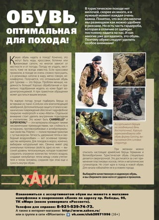 80 | Журнал «Глянец» | №5 (19) | 2013
К
акую обувь надеть в поход? Конечно, это
могут быть кеды, кроссовки, ботинки или
резиновые сапоги, но многое зависит от
местности и от погоды. Погоду не угадать, мест-
ность тоже не всегда известна. Если кроссовки
промокли, в походе их очень сложно просушить,
а в резиновых сапогах в жару, мягко говоря, не-
комфортно. Получается, что оптимальная обувь
для туризма — это берцы. Проблем меньше, на-
дежность больше! Хорошо обработанная и пра-
вильно подобранная модель из кожи будет во-
донепроницаемой. А при грамотном обращении
может достаться вашим внукам.
На жаркую погоду лучше подбирать берцы со
вставками из ткани «Cordura» или влагоотводящей
мембраной.Дополнительнуюзащитуотвлагииме-
ханических повреждений обеспечит гидрофобное
покрытие «waterproof» и кожа «Matrix». Отдельное
внимание стоит уделить внутренним подкладкам
и утеплителям. Это может быть CAMBRELLE® и
SUPER ROYAL® — эти материалы обладают такими
несомненными преимуществами, как стойкость к
истиранию, противогрибковые и антибактериаль-
ные свойства. Polartec — полиэстеровый трикотаж
с густым ворсом. Легкость, удержание тепла и сво-
бодный воздухообмен — вот основные преиму-
щества материала. Для походов в мороз, конечно,
выбираем натуральный мех. Овчина имеет ряд
уникальных полезных свойств, одно из них — вы-
сокий уровень теплоизоляции, которая позволяет
сохранить огромное количество теплого воздуха,
создавая «инкубатор» тепла между слоем утепли-
теля и телом человека, сохраняя при этом еще и
сухость внутри обуви.
Обувь,
оптимальная
для похода!
Ознакомиться с ассортиментом обуви вы можете в магазине
камуфляжа и снаряжения «Хаки» по адресу пр. Победы, 95,
ТК «Мир» (около универмага «Рассвет»).
Телефон для справок: 8-921-539-74-73.
А также в интернет-магазине: http://www.xakee.ru/
или в группе в сети «ВКонтакте» vk.com/club20571996 (16+)
В туристическом походе нет
мелочей, скорее их много, и в
нужный момент каждая очень
важна. Понятно, что все эти мелочи
мы размещаем как можно удобнее
в рюкзаке. Но есть часть гардероба,
которая в отличие от одежды
постоянно надета на нас. И как
многие уже догадались, это обувь.
Поэтому обуви следует уделить
особое внимание!
Ассортимент берцев
на сегодняшний день
достаточный. Хорошо
зарекомендовала себя
обувь фирмы Garsing, вы-
пускаемая для силовых
структур.
При желании можно
отыскать настоящие армейские берцы Германии и
Великобритании. Туристическая обувь специально
делается сверхпрочной. Это достигается за счет при-
менения пластиковых носков, пяток и металлических
супинаторов. Не стоит идти в поход в новой обуви.
Для начала «обкатайте» ее в условиях города.
Выбирайтекачественнуюинадежнуюобувь,
ивысбережетесвоиногиотударовипроколов.
 