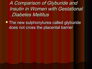 A Comparison of Glyburide andA Comparison of Glyburide and
Insulin in Women with GestationalInsulin in Women with Gestational
Diabetes MellitusDiabetes Mellitus..
The new sulphonylurea called glyburideThe new sulphonylurea called glyburide
does not cross the placental barrierdoes not cross the placental barrier
 
