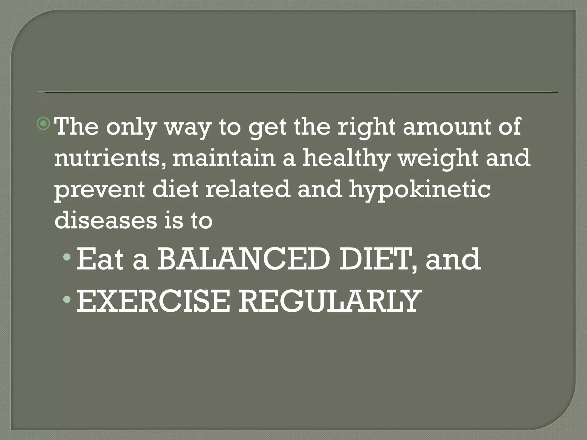  Theonly way to get the right amount of
 nutrients, maintain a healthy weight and
 prevent diet related and hypokinetic
 diseases is to
  • Eat a BALANCED DIET, and
  • EXERCISE REGULARLY
 