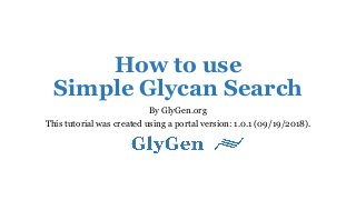 How to use
Simple Glycan Search
By GlyGen.org
This tutorial was created using a portal version: 1.0.1 (09/19/2018).
 