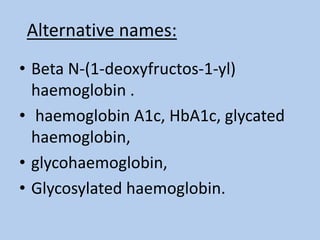 Alternative names:
• Beta N‐(1‐deoxyfructos‐1‐yl)
haemoglobin .
• haemoglobin A1c, HbA1c, glycated
haemoglobin,
• glycohaemoglobin,
• Glycosylated haemoglobin.
 
