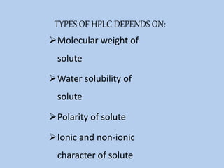 TYPES OF HPLC DEPENDS ON:
Molecular weight of
solute
Water solubility of
solute
Polarity of solute
Ionic and non-ionic
character of solute
 