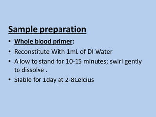 Sample preparation
• Whole blood primer:
• Reconstitute With 1mL of DI Water
• Allow to stand for 10-15 minutes; swirl gently
to dissolve .
• Stable for 1day at 2-8Celcius
 