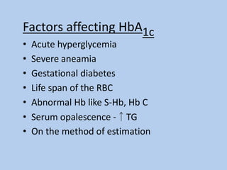 Factors affecting HbA1c
• Acute hyperglycemia
• Severe aneamia
• Gestational diabetes
• Life span of the RBC
• Abnormal Hb like S-Hb, Hb C
• Serum opalescence -↑TG
• On the method of estimation
 