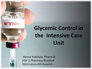 Glycemic Control in
the Intensive Care
Unit
Hanna Yudchyts, Pharm.D.
PGY-1 Pharmacy Resident
NSLIJ Lenox Hill Hospital
 