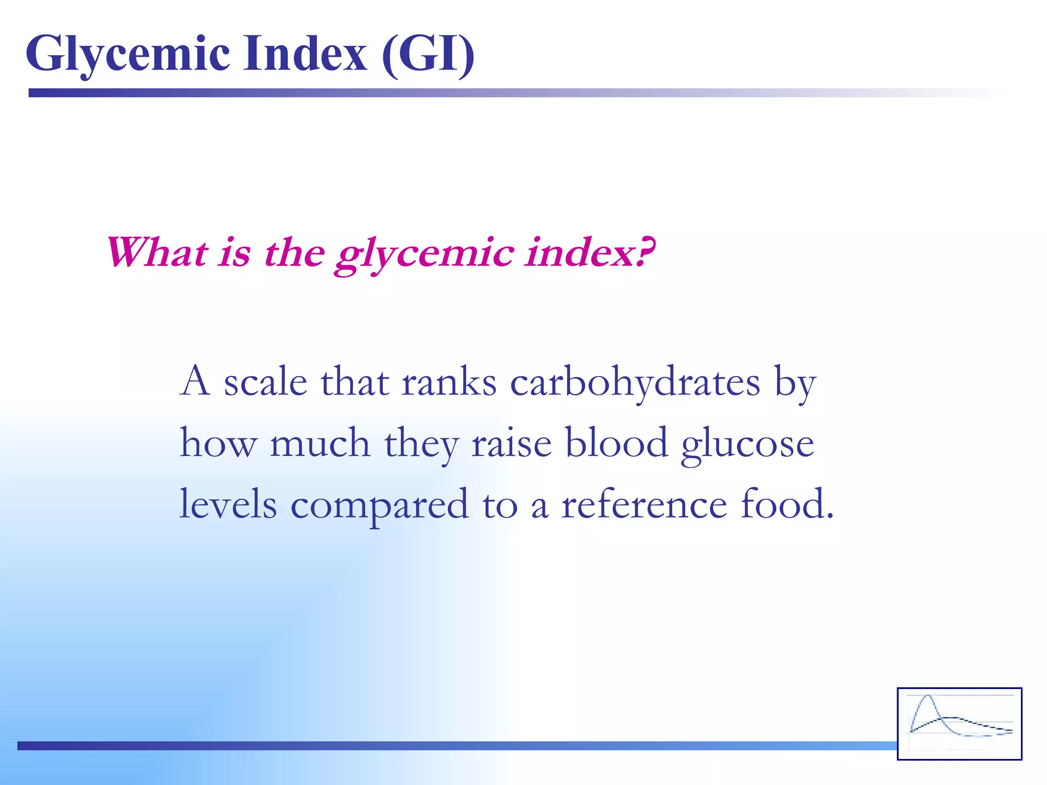 What is the glycemic index? Glycemic Index (GI) A scale that ranks carbohydrates by how much they raise blood glucose levels compared to a reference food. 