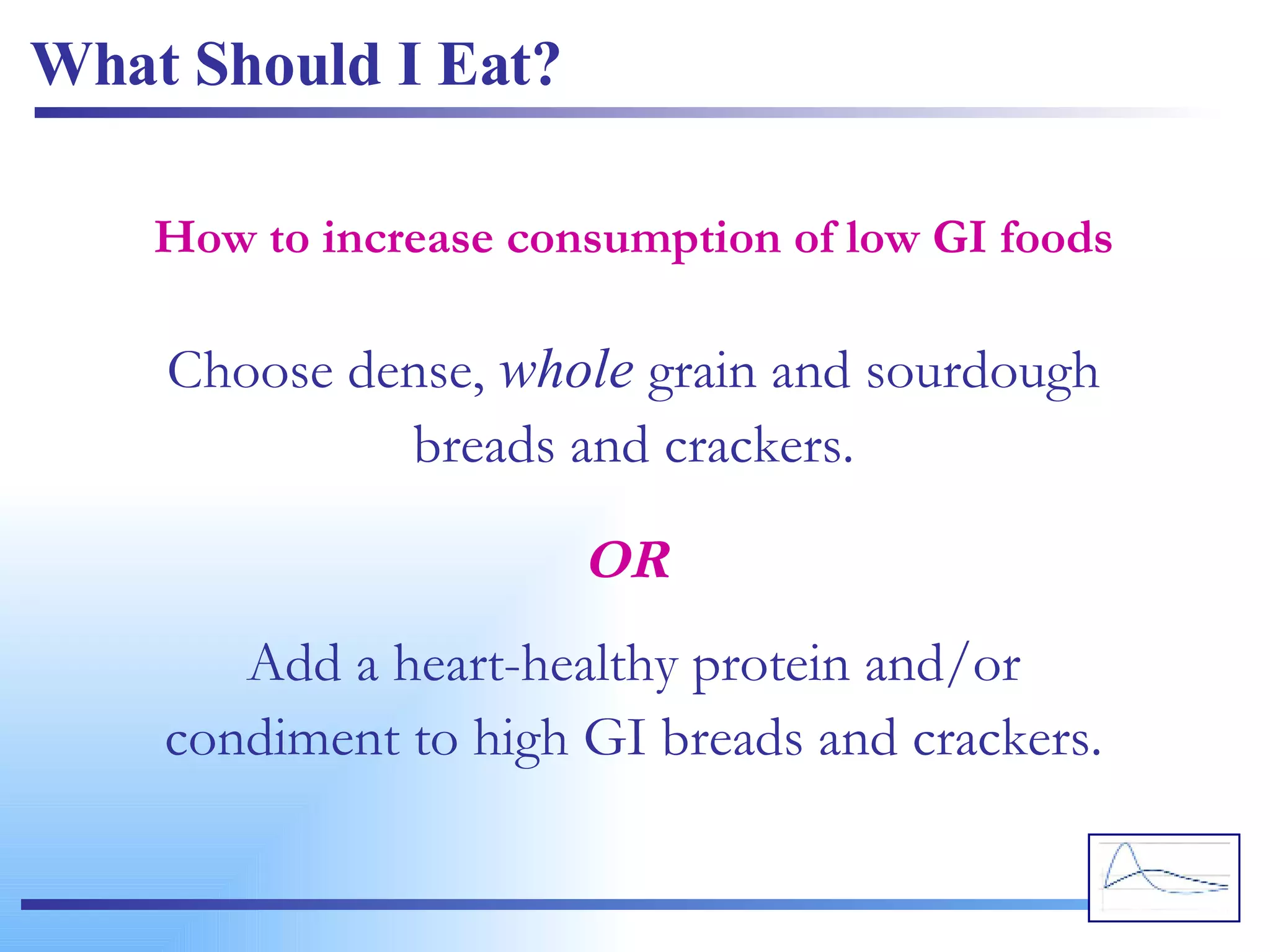 What Should I Eat? Choose dense,  whole  grain and sourdough breads and crackers. How to increase consumption of low GI foods Add a heart-healthy protein and/or condiment to high GI breads and crackers. OR 
