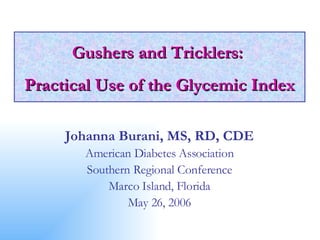 Gushers and Tricklers:  Practical Use of the Glycemic Index Johanna Burani, MS, RD, CDE American Diabetes Association Southern Regional Conference Marco Island, Florida May 26, 2006 